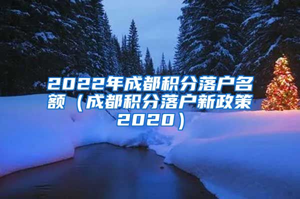 2022年成都积分落户名额（成都积分落户新政策2020）