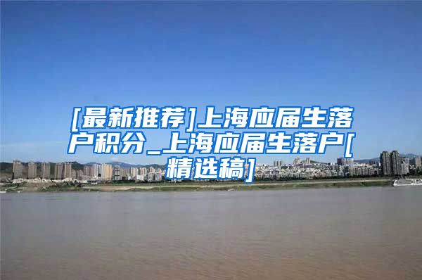 [最新推荐]上海应届生落户积分_上海应届生落户[精选稿]