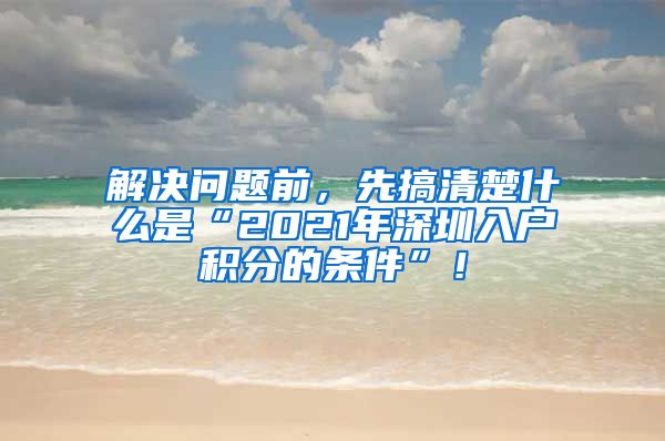 解决问题前，先搞清楚什么是“2021年深圳入户积分的条件”！