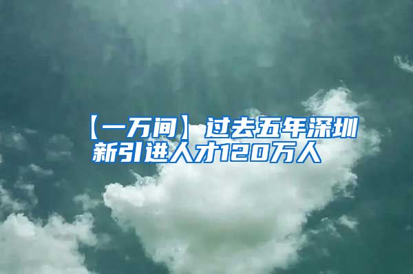 【一万间】过去五年深圳新引进人才120万人