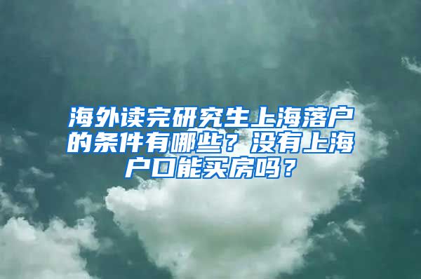 海外读完研究生上海落户的条件有哪些？没有上海户口能买房吗？