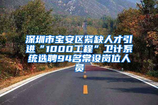 深圳市宝安区紧缺人才引进“1000工程”卫计系统选聘94名常设岗位人员