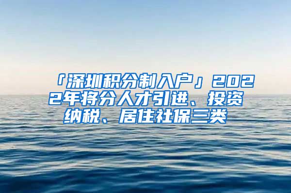 「深圳积分制入户」2022年将分人才引进、投资纳税、居住社保三类