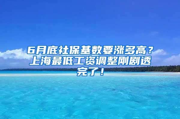 6月底社保基数要涨多高？上海最低工资调整刚剧透完了！