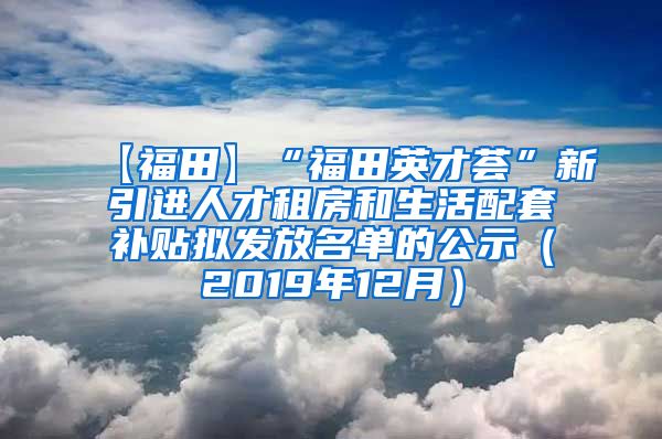 【福田】“福田英才荟”新引进人才租房和生活配套补贴拟发放名单的公示（2019年12月）