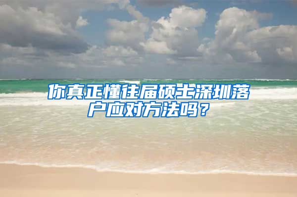 你真正懂往届硕士深圳落户应对方法吗？