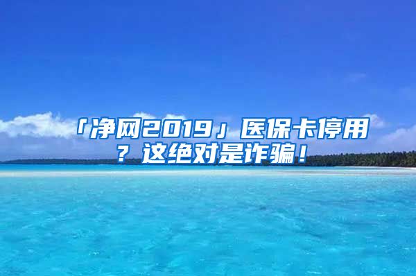 「净网2019」医保卡停用？这绝对是诈骗！