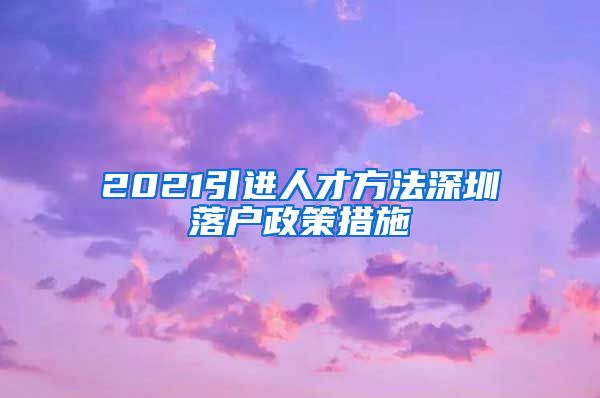 2021引进人才方法深圳落户政策措施