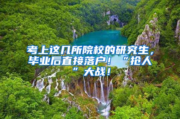 考上这几所院校的研究生，毕业后直接落户！“抢人”大战！