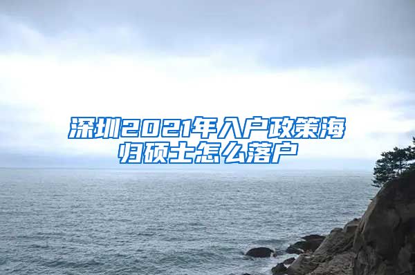 深圳2021年入户政策海归硕士怎么落户