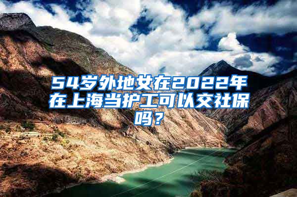 54岁外地女在2022年在上海当护工可以交社保吗？