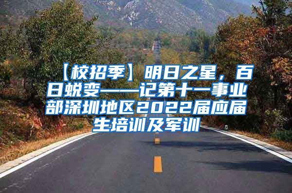 【校招季】明日之星，百日蜕变——记第十一事业部深圳地区2022届应届生培训及军训