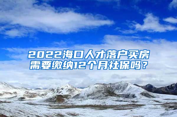 2022海口人才落户买房需要缴纳12个月社保吗？