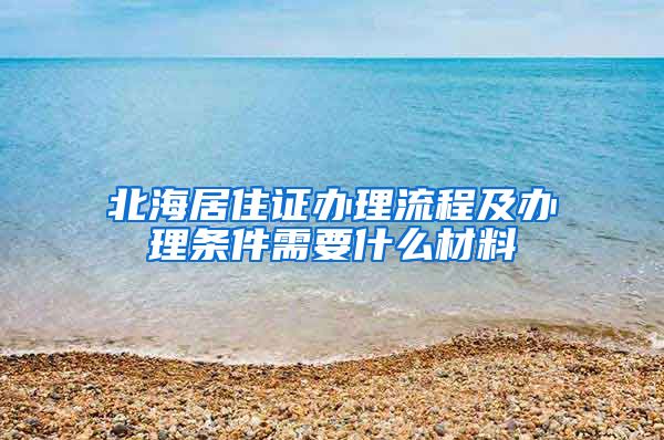 北海居住证办理流程及办理条件需要什么材料