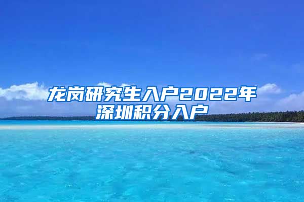 龙岗研究生入户2022年深圳积分入户