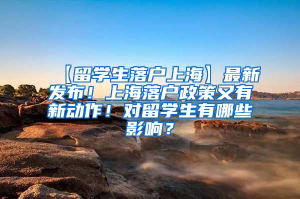 【留学生落户上海】最新发布！上海落户政策又有新动作！对留学生有哪些影响？