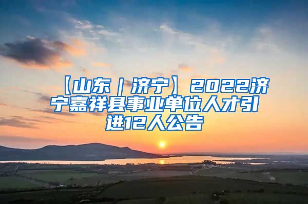 【山东｜济宁】2022济宁嘉祥县事业单位人才引进12人公告