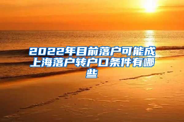 2022年目前落户可能成上海落户转户口条件有哪些