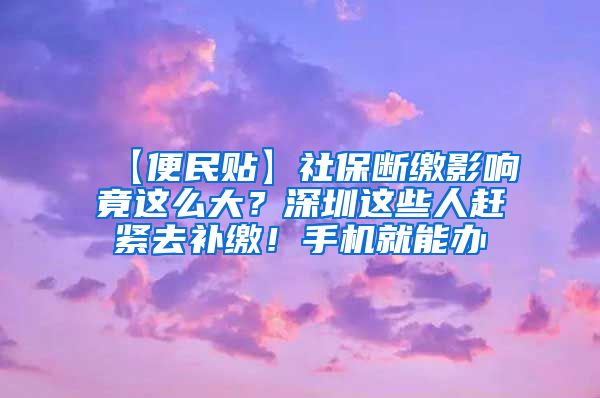 【便民贴】社保断缴影响竟这么大？深圳这些人赶紧去补缴！手机就能办