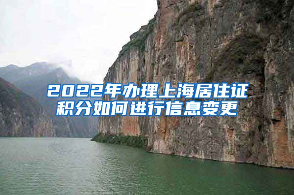 2022年办理上海居住证积分如何进行信息变更