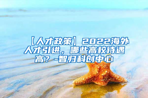 【人才政策】2022海外人才引进，哪些高校待遇高？-智归科创中心