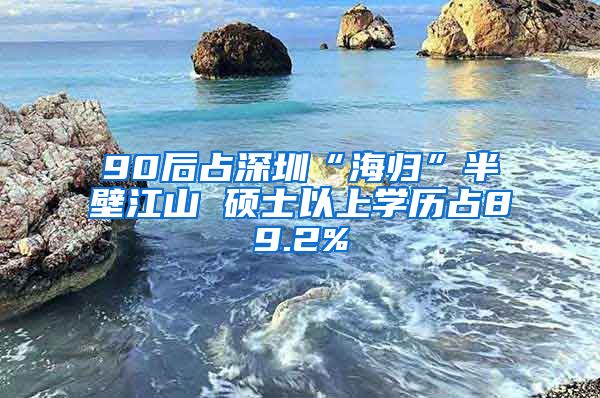 90后占深圳“海归”半壁江山 硕士以上学历占89.2%