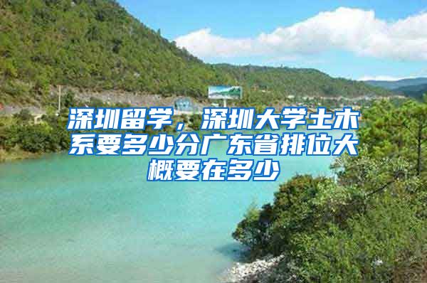 深圳留学，深圳大学土木系要多少分广东省排位大概要在多少