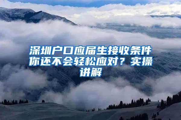 深圳户口应届生接收条件你还不会轻松应对？实操讲解