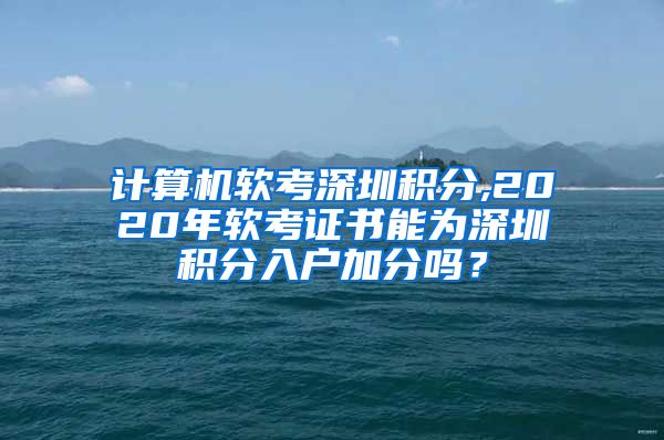 计算机软考深圳积分,2020年软考证书能为深圳积分入户加分吗？