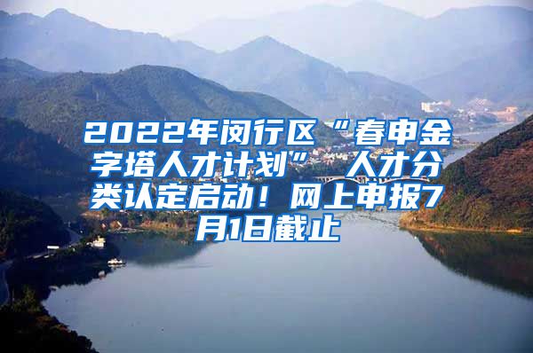 2022年闵行区“春申金字塔人才计划” 人才分类认定启动！网上申报7月1日截止