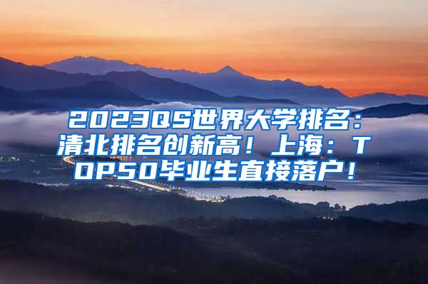 2023QS世界大学排名：清北排名创新高！上海：TOP50毕业生直接落户！