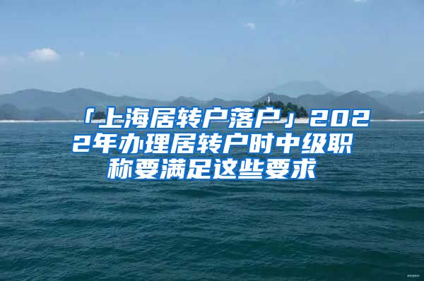 「上海居转户落户」2022年办理居转户时中级职称要满足这些要求