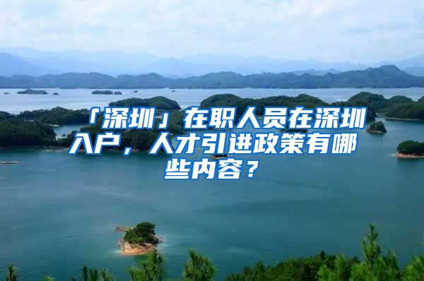 「深圳」在职人员在深圳入户，人才引进政策有哪些内容？