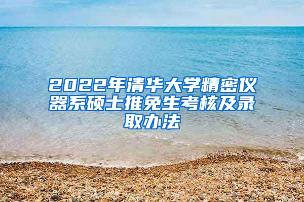 2022年清华大学精密仪器系硕士推免生考核及录取办法