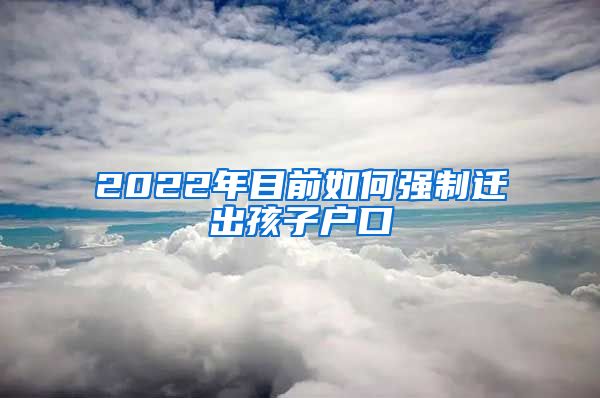 2022年目前如何强制迁出孩子户口