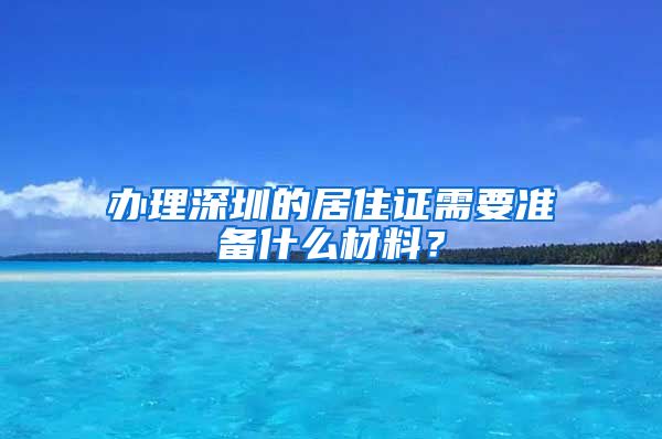 办理深圳的居住证需要准备什么材料？