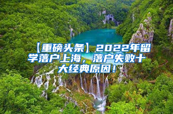 【重磅头条】2022年留学落户上海，落户失败十大经典原因！