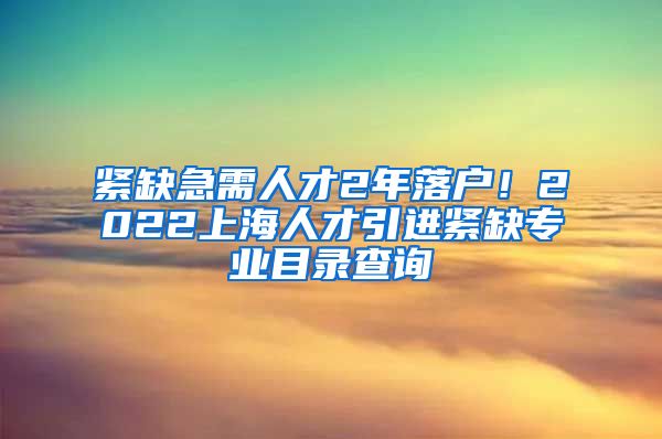 紧缺急需人才2年落户！2022上海人才引进紧缺专业目录查询