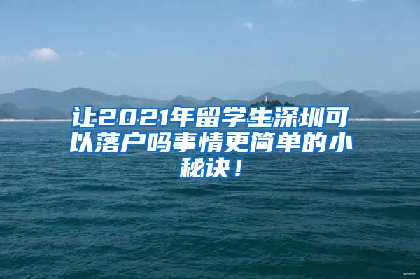 让2021年留学生深圳可以落户吗事情更简单的小秘诀！