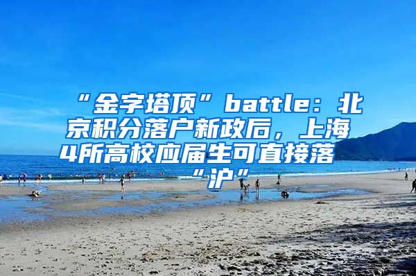 “金字塔顶”battle：北京积分落户新政后，上海4所高校应届生可直接落“沪”