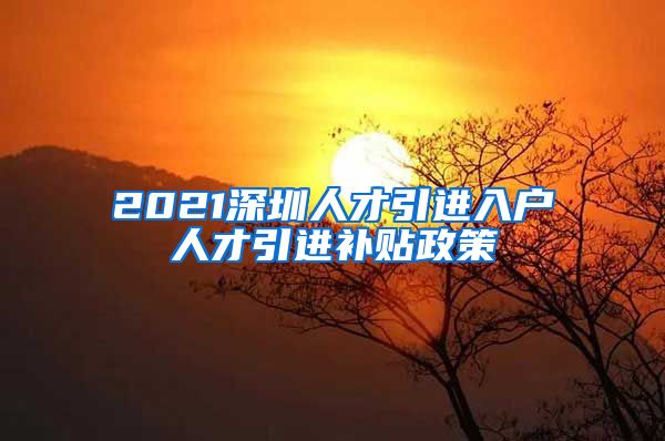 2021深圳人才引进入户人才引进补贴政策