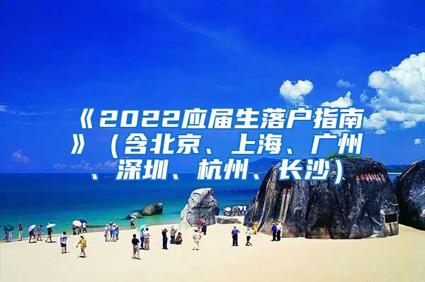 《2022应届生落户指南》（含北京、上海、广州、深圳、杭州、长沙）