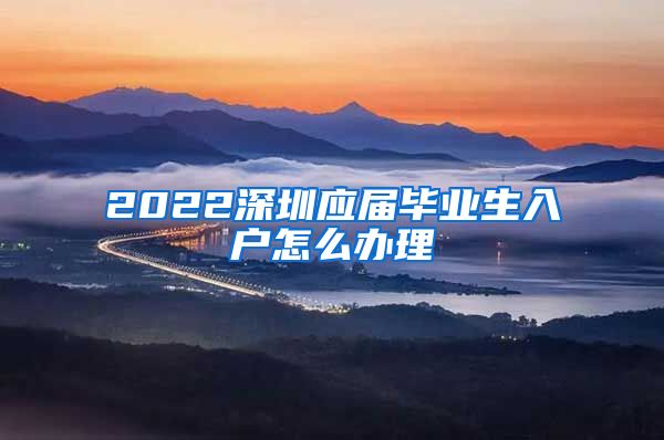 2022深圳应届毕业生入户怎么办理