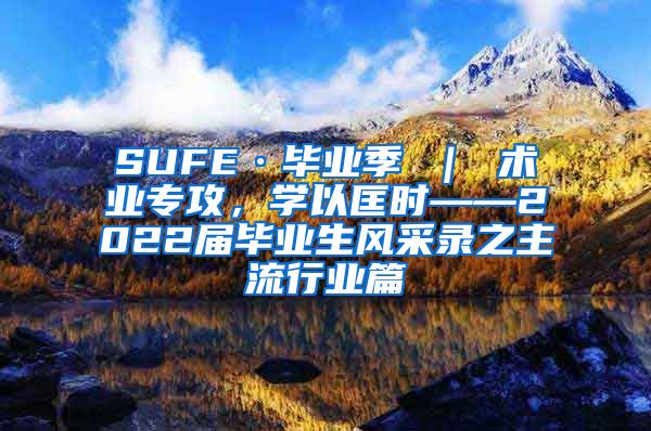 SUFE·毕业季 ｜ 术业专攻，学以匡时——2022届毕业生风采录之主流行业篇