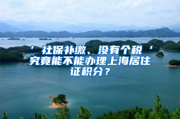 ’社保补缴、没有个税‘究竟能不能办理上海居住证积分？