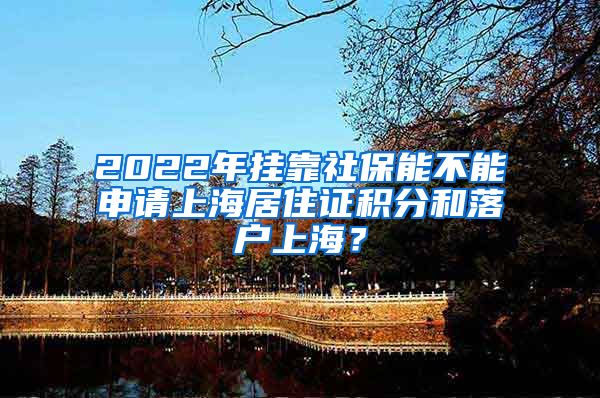 2022年挂靠社保能不能申请上海居住证积分和落户上海？