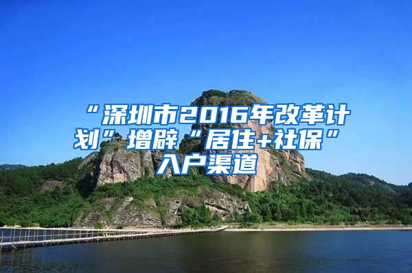 “深圳市2016年改革计划”增辟“居住+社保”入户渠道