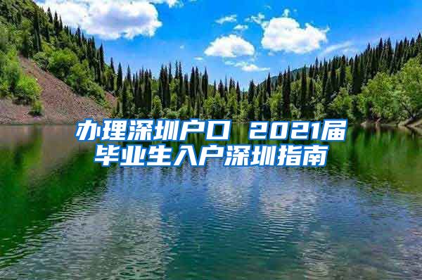 办理深圳户口 2021届毕业生入户深圳指南