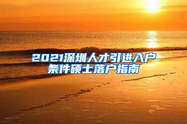 2021深圳人才引进入户条件硕士落户指南