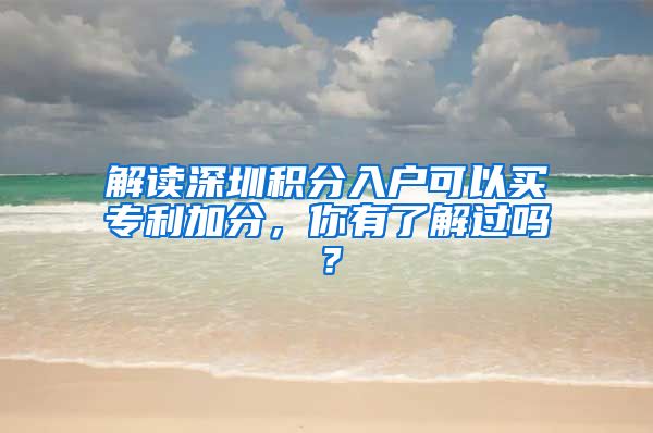 解读深圳积分入户可以买专利加分，你有了解过吗？